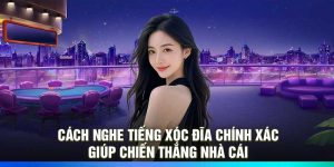 Cách nghe tiếng xóc đĩa chính xác giúp chiến thắng nhà cái